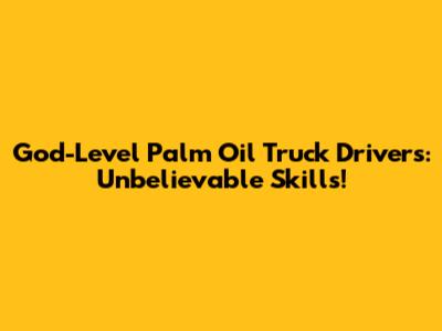 God-Level Palm Oil Truck Drivers: Unbelievable Skills!