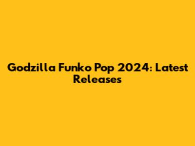 Godzilla Funko Pop 2024: Latest Releases