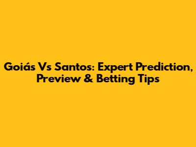 Goiás Vs Santos: Expert Prediction, Preview & Betting Tips