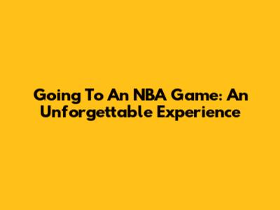 Going To An NBA Game: An Unforgettable Experience