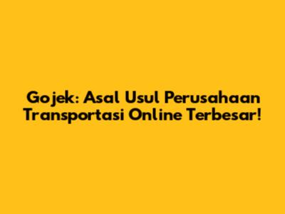 Gojek: Asal Usul Perusahaan Transportasi Online Terbesar!