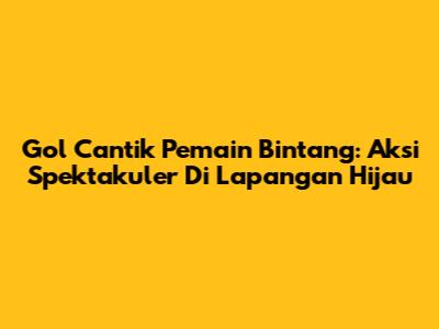 Gol Cantik Pemain Bintang: Aksi Spektakuler Di Lapangan Hijau