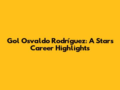 Gol Osvaldo Rodríguez: A Star's Career Highlights