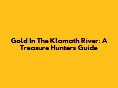 Gold In The Klamath River: A Treasure Hunter's Guide