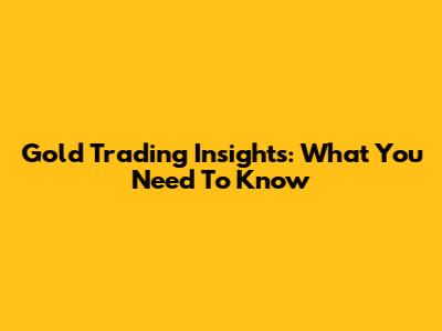 Gold Trading Insights: What You Need To Know