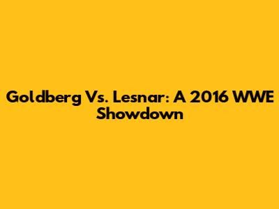 Goldberg Vs. Lesnar: A 2016 WWE Showdown