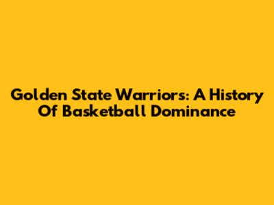 Golden State Warriors: A History Of Basketball Dominance