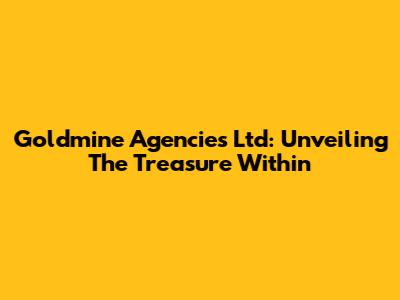Goldmine Agencies Ltd: Unveiling The Treasure Within