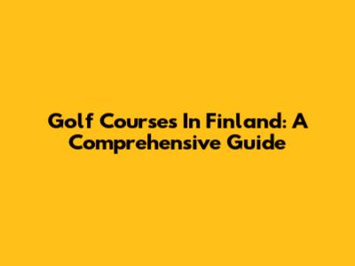 Golf Courses In Finland: A Comprehensive Guide