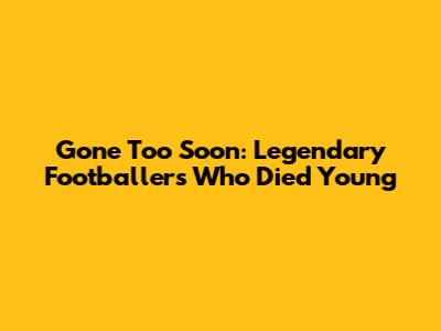 Gone Too Soon: Legendary Footballers Who Died Young