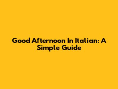 Good Afternoon In Italian: A Simple Guide