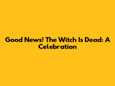 Good News! The Witch Is Dead: A Celebration