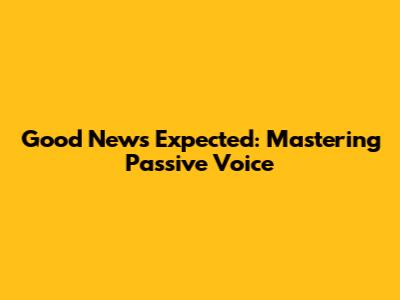 Good News Expected: Mastering Passive Voice