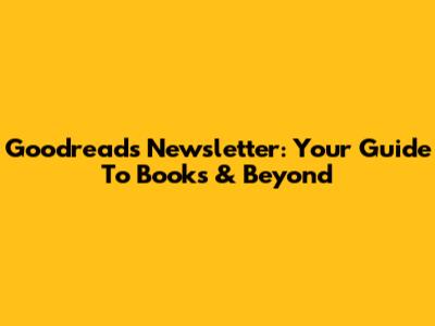Goodreads Newsletter: Your Guide To Books & Beyond