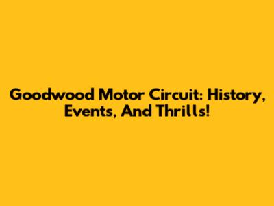 Goodwood Motor Circuit: History, Events, And Thrills!