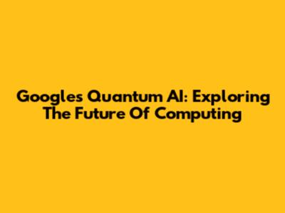 Google's Quantum AI: Exploring The Future Of Computing