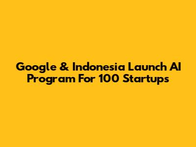 Google & Indonesia Launch AI Program For 100 Startups