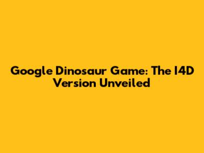 Google Dinosaur Game: The I4D Version Unveiled