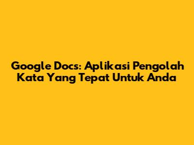 Google Docs: Aplikasi Pengolah Kata Yang Tepat Untuk Anda