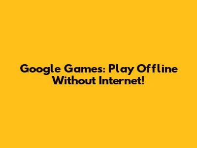 Google Games: Play Offline Without Internet!
