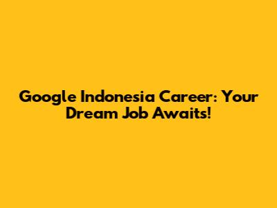 Google Indonesia Career: Your Dream Job Awaits!