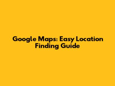 Google Maps: Easy Location Finding Guide