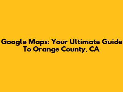 Google Maps: Your Ultimate Guide To Orange County, CA