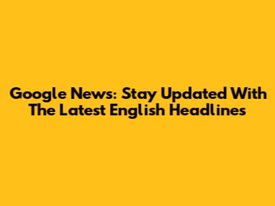 Google News: Stay Updated With The Latest English Headlines