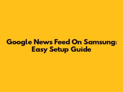 Google News Feed On Samsung: Easy Setup Guide