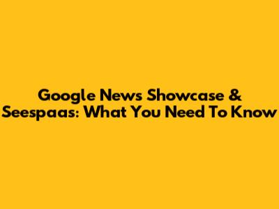 Google News Showcase & Seespaas: What You Need To Know