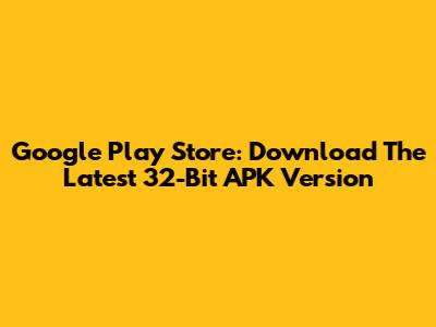 Google Play Store: Download The Latest 32-Bit APK Version