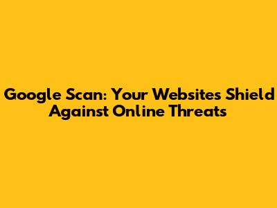 Google Scan: Your Website's Shield Against Online Threats