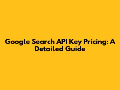Google Search API Key Pricing: A Detailed Guide