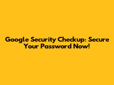 Google Security Checkup: Secure Your Password Now!