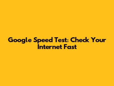 Google Speed Test: Check Your Internet Fast