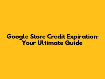 Google Store Credit Expiration: Your Ultimate Guide