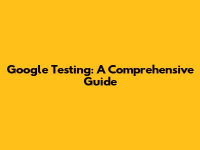 Google Testing: A Comprehensive Guide