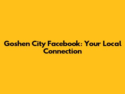 Goshen City Facebook: Your Local Connection
