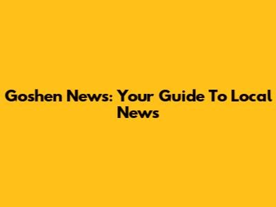 Goshen News: Your Guide To Local News