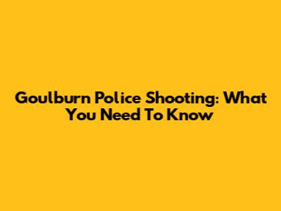 Goulburn Police Shooting: What You Need To Know