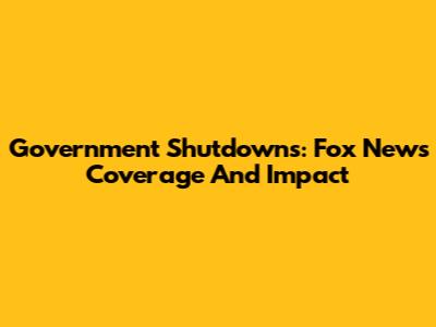 Government Shutdowns: Fox News' Coverage And Impact
