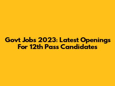 Govt Jobs 2023: Latest Openings For 12th Pass Candidates