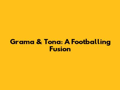 Grama & Tona: A Footballing Fusion