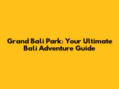 Grand Bali Park: Your Ultimate Bali Adventure Guide