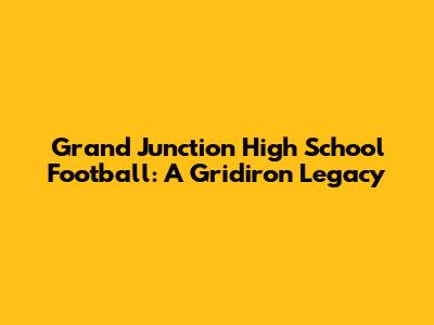 Grand Junction High School Football: A Gridiron Legacy