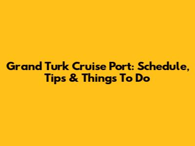 Grand Turk Cruise Port: Schedule, Tips & Things To Do