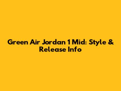 Green Air Jordan 1 Mid: Style & Release Info
