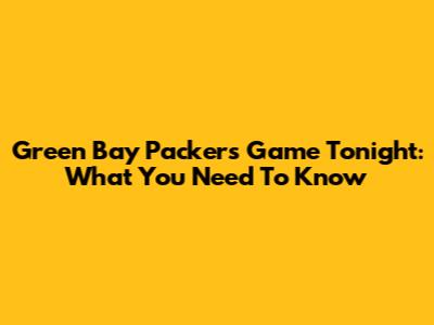 Green Bay Packers Game Tonight: What You Need To Know