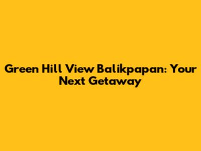 Green Hill View Balikpapan: Your Next Getaway