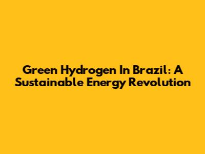 Green Hydrogen In Brazil: A Sustainable Energy Revolution